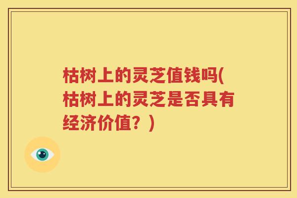 枯树上的灵芝值钱吗(枯树上的灵芝是否具有经济价值？)