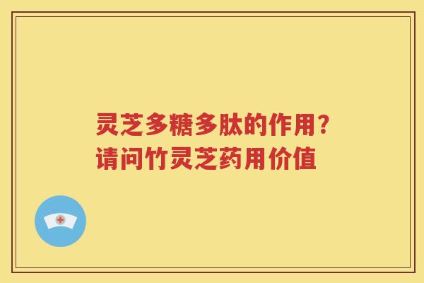 灵芝多糖多肽的作用？请问竹灵芝药用价值