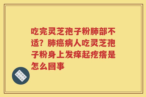 吃完灵芝孢子粉肺部不适？肺癌病人吃灵芝孢子粉身上发痒起疙瘩是怎么回事
