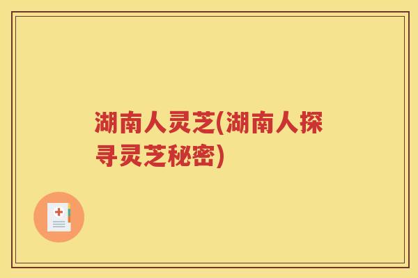 湖南人灵芝(湖南人探寻灵芝秘密)