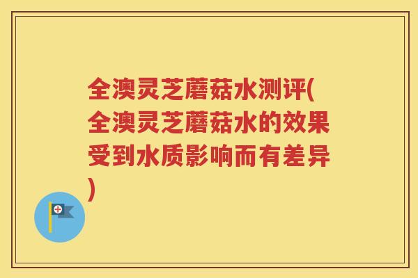 全澳灵芝蘑菇水测评(全澳灵芝蘑菇水的效果受到水质影响而有差异)