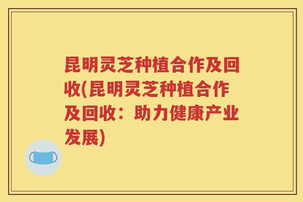 昆明灵芝种植合作及回收(昆明灵芝种植合作及回收：助力健康产业发展)