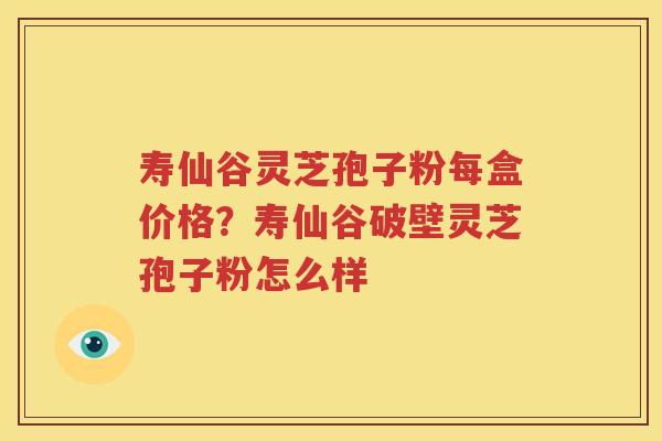 寿仙谷灵芝孢子粉每盒价格？寿仙谷破壁灵芝孢子粉怎么样