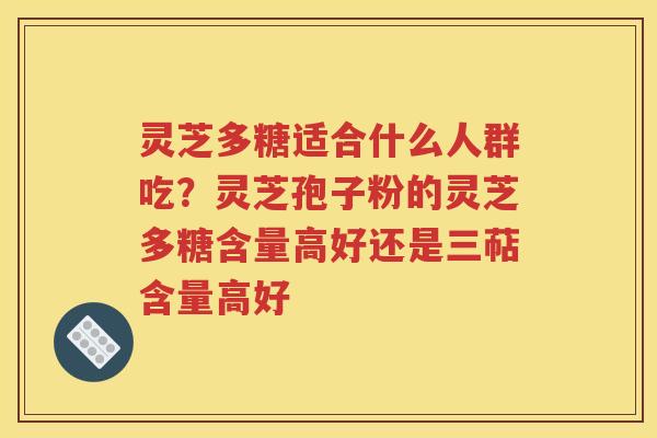 灵芝多糖适合什么人群吃？灵芝孢子粉的灵芝多糖含量高好还是三萜含量高好
