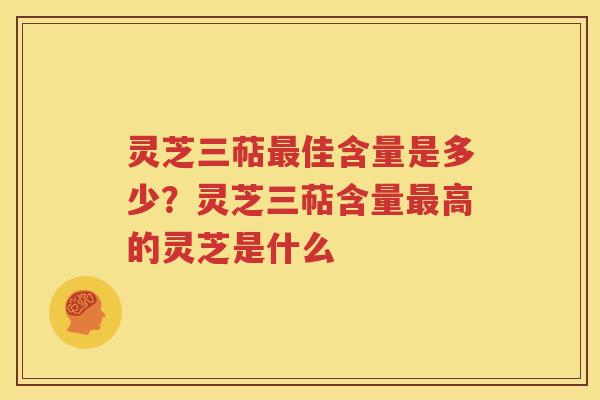 灵芝三萜最佳含量是多少？灵芝三萜含量最高的灵芝是什么