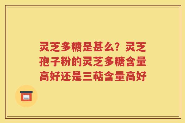 灵芝多糖是甚么？灵芝孢子粉的灵芝多糖含量高好还是三萜含量高好
