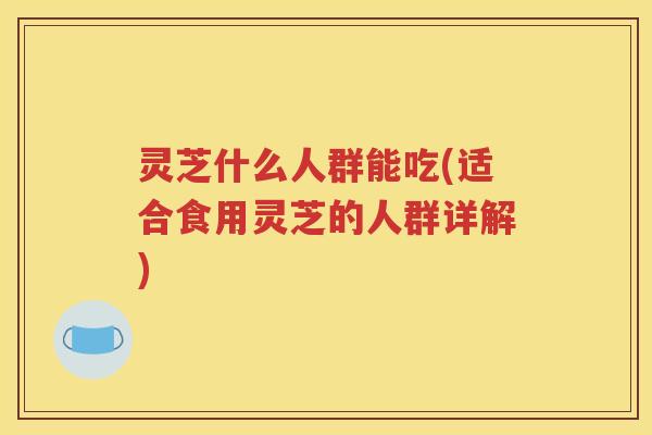 灵芝什么人群能吃(适合食用灵芝的人群详解)