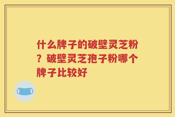什么牌子的破壁灵芝粉？破壁灵芝孢子粉哪个牌子比较好