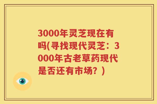 3000年灵芝现在有吗(寻找现代灵芝：3000年古老草药现代是否还有市场？)