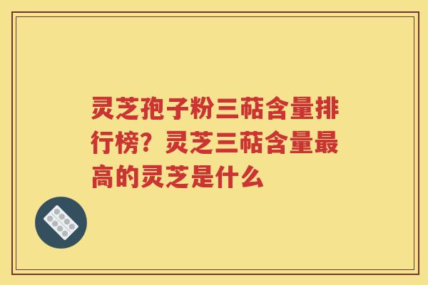 灵芝孢子粉三萜含量排行榜？灵芝三萜含量最高的灵芝是什么