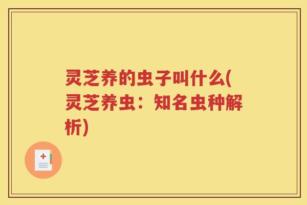 灵芝养的虫子叫什么(灵芝养虫：知名虫种解析)