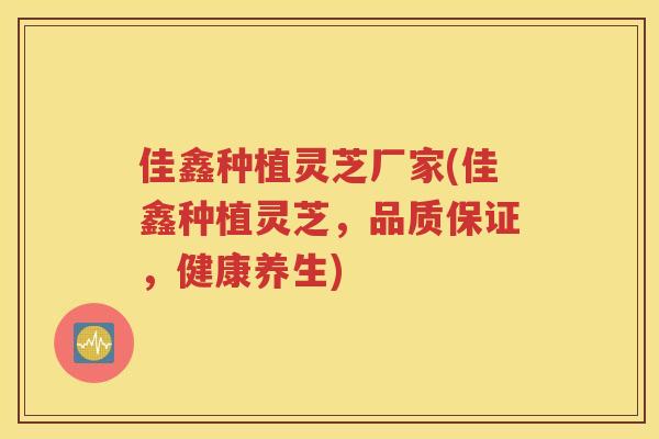 佳鑫种植灵芝厂家(佳鑫种植灵芝，品质保证，健康养生)