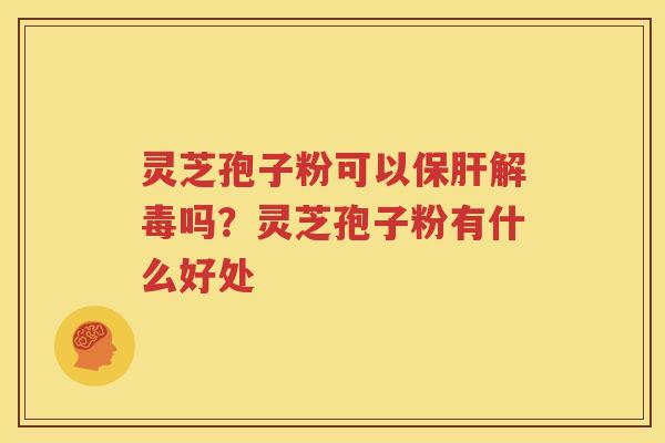 灵芝孢子粉可以保肝解毒吗？灵芝孢子粉有什么好处