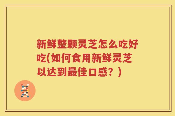 新鲜整颗灵芝怎么吃好吃(如何食用新鲜灵芝以达到最佳口感？)