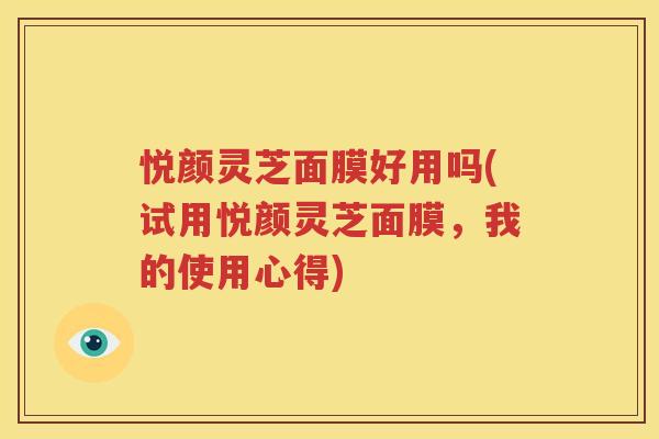 悦颜灵芝面膜好用吗(试用悦颜灵芝面膜，我的使用心得)