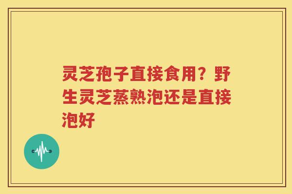 灵芝孢子直接食用？野生灵芝蒸熟泡还是直接泡好