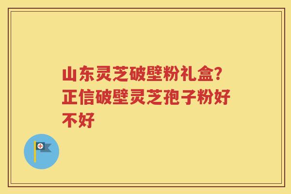 山东灵芝破壁粉礼盒？正信破壁灵芝孢子粉好不好