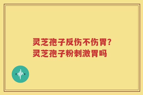 灵芝孢子反伤不伤胃？灵芝孢子粉刺激胃吗