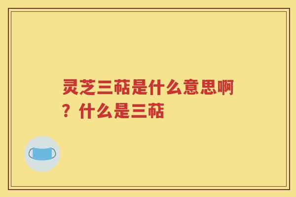 灵芝三萜是什么意思啊？什么是三萜