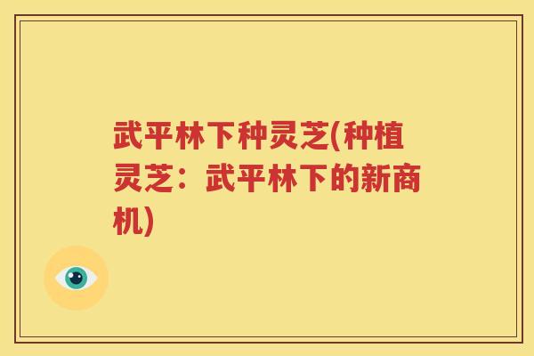 武平林下种灵芝(种植灵芝：武平林下的新商机)