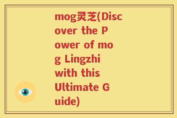 mog灵芝(Discover the Power of mog Lingzhi with this Ultimate Guide)