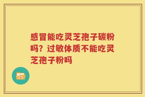 感冒能吃灵芝孢子碳粉吗？过敏体质不能吃灵芝孢子粉吗