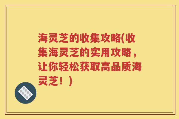 海灵芝的收集攻略(收集海灵芝的实用攻略，让你轻松获取高品质海灵芝！)