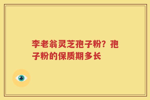 李老翁灵芝孢子粉？孢子粉的保质期多长