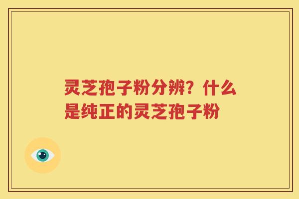 灵芝孢子粉分辨？什么是纯正的灵芝孢子粉
