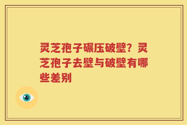 灵芝孢子碾压破壁？灵芝孢子去壁与破壁有哪些差别