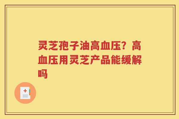 灵芝孢子油高血压？高血压用灵芝产品能缓解吗