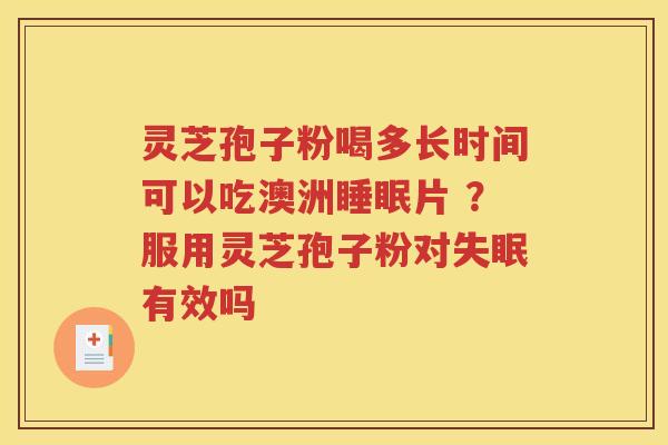 灵芝孢子粉喝多长时间可以吃澳洲睡眠片 ？服用灵芝孢子粉对失眠有效吗