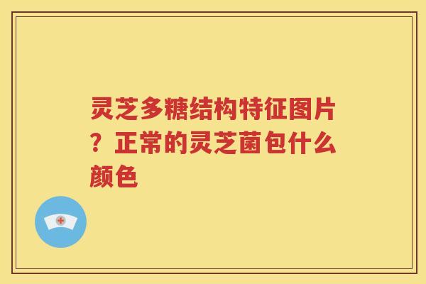 灵芝多糖结构特征图片？正常的灵芝菌包什么颜色