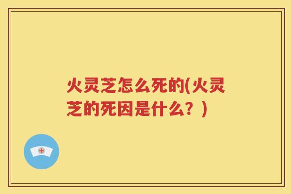 火灵芝怎么死的(火灵芝的死因是什么？)
