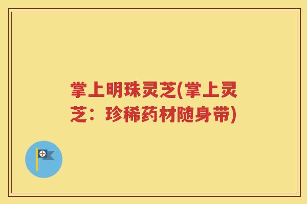 掌上明珠灵芝(掌上灵芝：珍稀药材随身带)