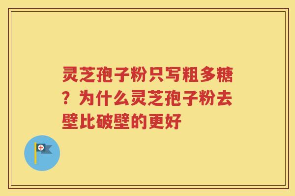 灵芝孢子粉只写粗多糖？为什么灵芝孢子粉去壁比破壁的更好