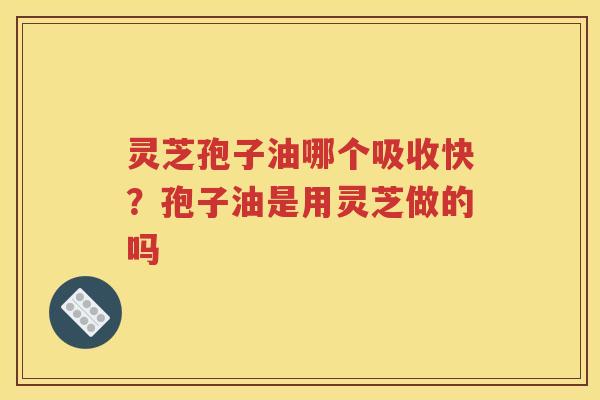 灵芝孢子油哪个吸收快？孢子油是用灵芝做的吗