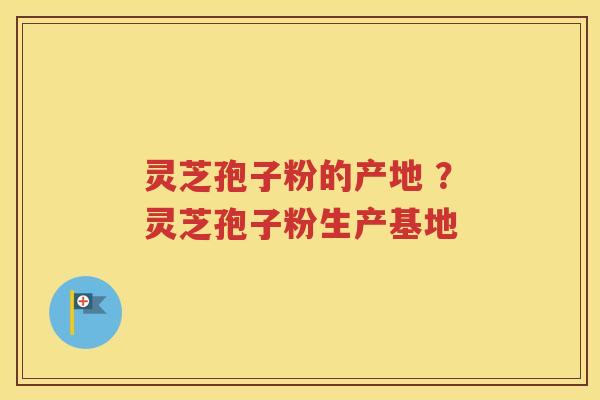 灵芝孢子粉的产地 ？灵芝孢子粉生产基地