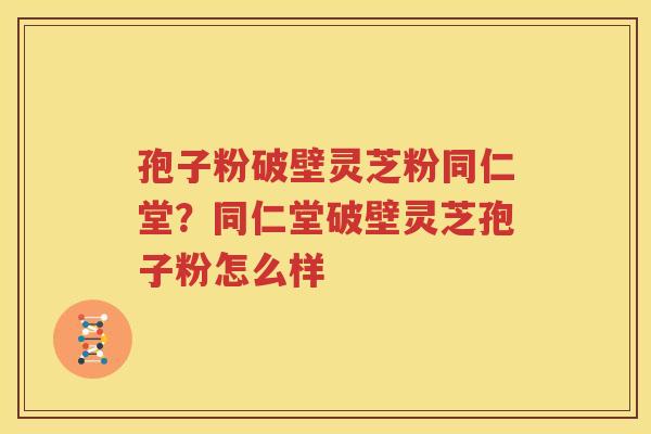 孢子粉破壁灵芝粉同仁堂？同仁堂破壁灵芝孢子粉怎么样