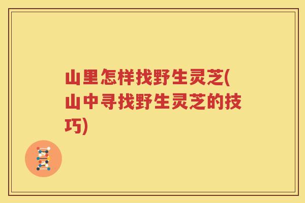 山里怎样找野生灵芝(山中寻找野生灵芝的技巧)