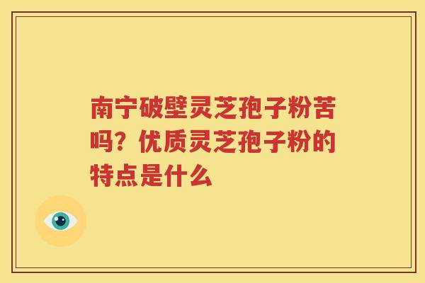 南宁破壁灵芝孢子粉苦吗？优质灵芝孢子粉的特点是什么