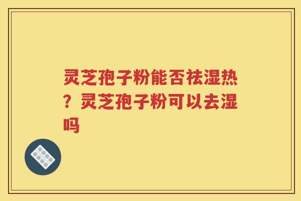 灵芝孢子粉能否祛湿热？灵芝孢子粉可以去湿吗
