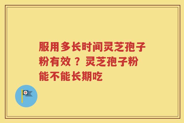 服用多长时间灵芝孢子粉有效 ？灵芝孢子粉能不能长期吃