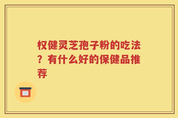 权健灵芝孢子粉的吃法？有什么好的保健品推荐