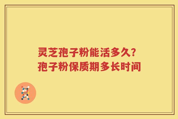 灵芝孢子粉能活多久？孢子粉保质期多长时间