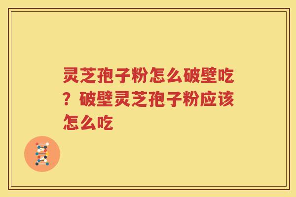 灵芝孢子粉怎么破壁吃？破壁灵芝孢子粉应该怎么吃