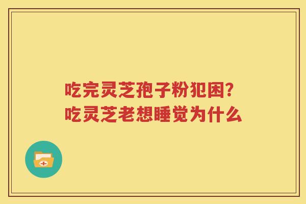 吃完灵芝孢子粉犯困？吃灵芝老想睡觉为什么
