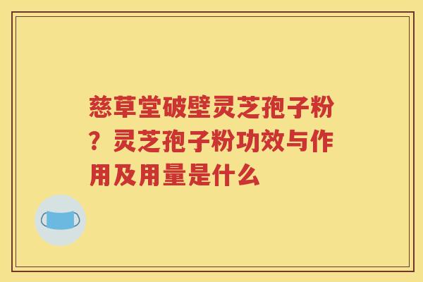 慈草堂破壁灵芝孢子粉？灵芝孢子粉功效与作用及用量是什么