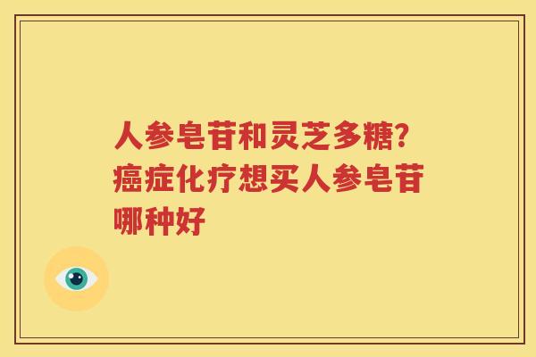 人参皂苷和灵芝多糖？癌症化疗想买人参皂苷哪种好