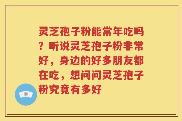 灵芝孢子粉能常年吃吗？听说灵芝孢子粉非常好，身边的好多朋友都在吃，想问问灵芝孢子粉究竟有多好